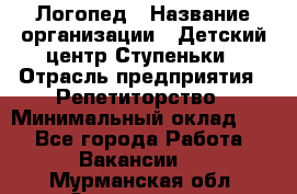 Логопед › Название организации ­ Детский центр Ступеньки › Отрасль предприятия ­ Репетиторство › Минимальный оклад ­ 1 - Все города Работа » Вакансии   . Мурманская обл.,Оленегорск г.